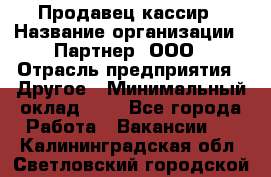Продавец-кассир › Название организации ­ Партнер, ООО › Отрасль предприятия ­ Другое › Минимальный оклад ­ 1 - Все города Работа » Вакансии   . Калининградская обл.,Светловский городской округ 